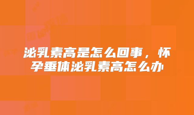 泌乳素高是怎么回事，怀孕垂体泌乳素高怎么办