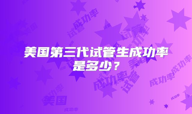 美国第三代试管生成功率是多少？