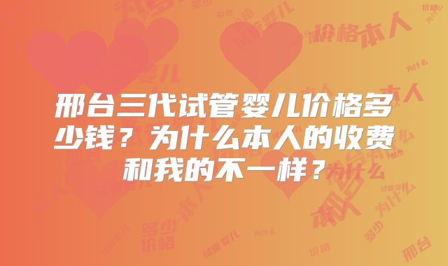 邢台三代试管婴儿价格多少钱？为什么本人的收费和我的不一样？