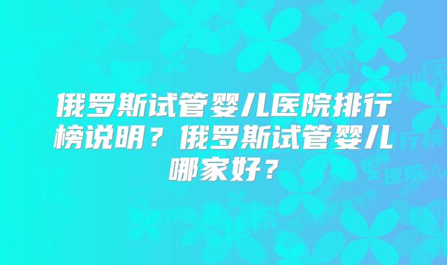 俄罗斯试管婴儿医院排行榜说明？俄罗斯试管婴儿哪家好？