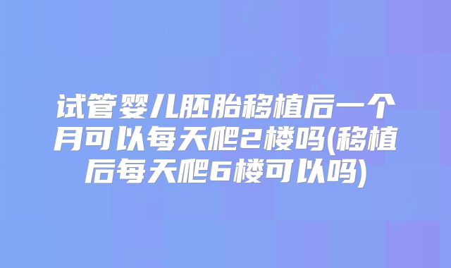 试管婴儿胚胎移植后一个月可以每天爬2楼吗(移植后每天爬6楼可以吗)