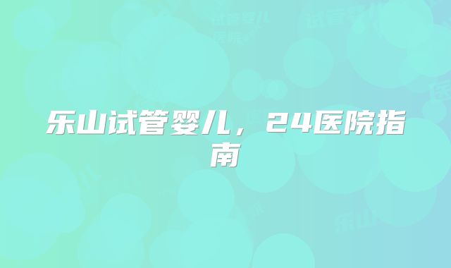 乐山试管婴儿，24医院指南