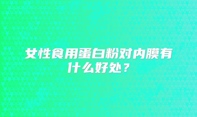 女性食用蛋白粉对内膜有什么好处？
