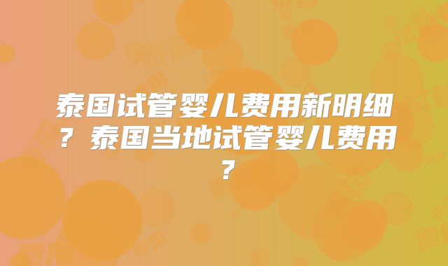 泰国试管婴儿费用新明细?泰国当地试管婴儿费用?