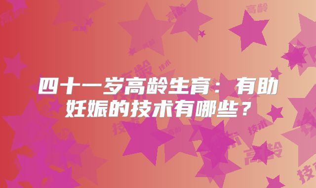 四十一岁高龄生育:有助妊娠的技术有哪些?