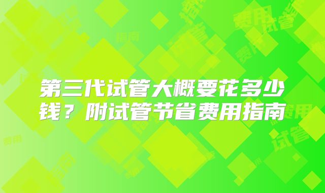 第三代试管大概要花多少钱？附试管节省费用指南