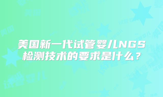 美国新一代试管婴儿NGS检测技术的要求是什么?