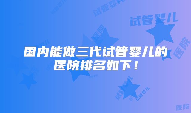 国内能做三代试管婴儿的医院排名如下！