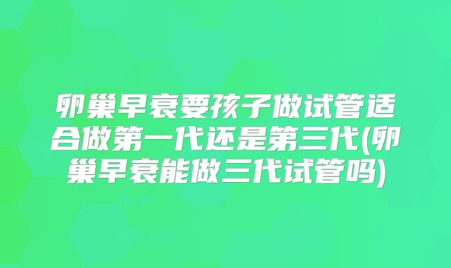 卵巢早衰要孩子做试管适合做第一代还是第三代(卵巢早衰能做三代试管吗)
