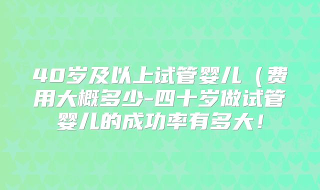 40岁及以上试管婴儿（费用大概多少-四十岁做试管婴儿的成功率有多大！