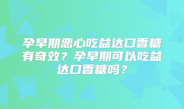 孕早期恶心吃益达口香糖有奇效？孕早期可以吃益达口香糖吗？