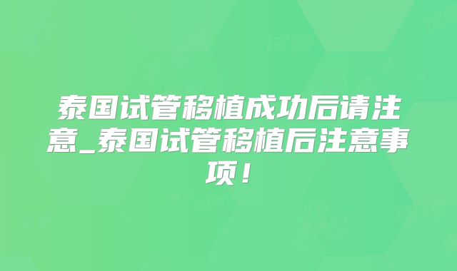 泰国试管移植成功后请注意_泰国试管移植后注意事项！