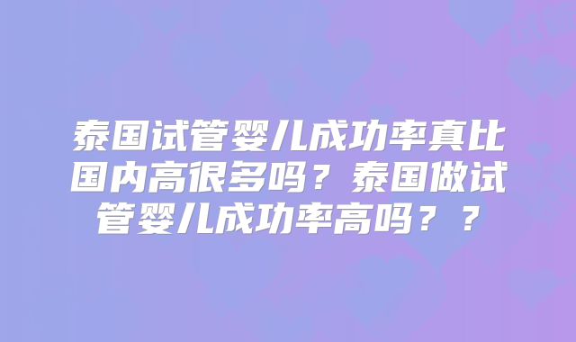 泰国试管婴儿成功率真比国内高很多吗？泰国做试管婴儿成功率高吗？？