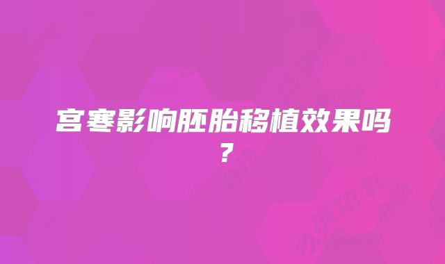 宫寒影响胚胎移植效果吗？