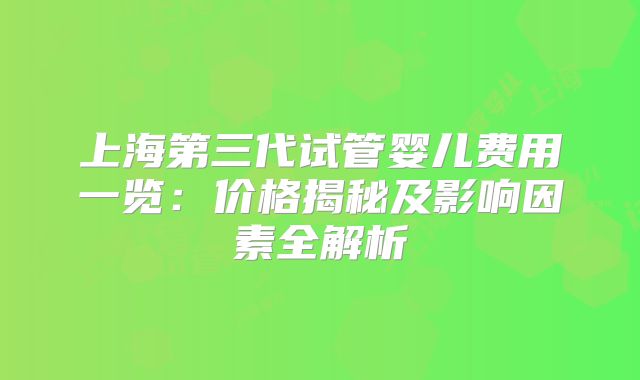 上海第三代试管婴儿费用一览：价格揭秘及影响因素全解析