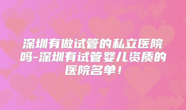 深圳有做试管的私立医院吗-深圳有试管婴儿资质的医院名单！