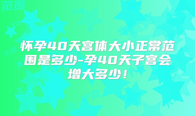 怀孕40天宫体大小正常范围是多少-孕40天子宫会增大多少!