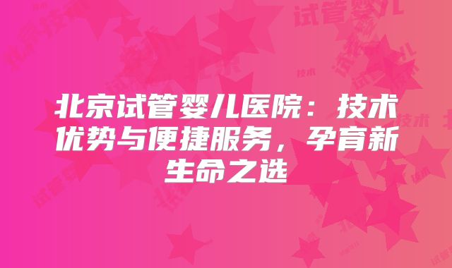 北京试管婴儿医院：技术优势与便捷服务，孕育新生命之选