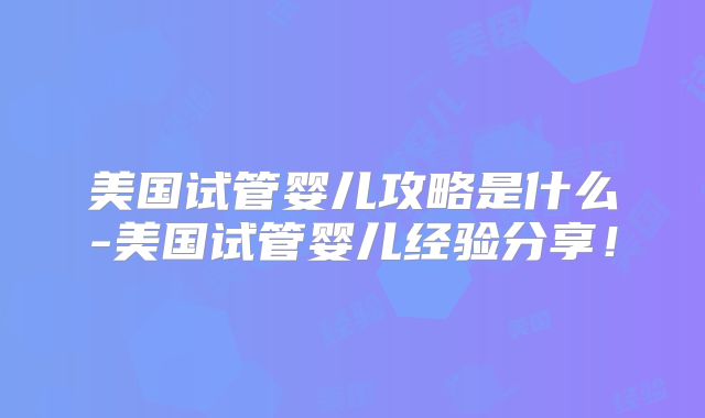美国试管婴儿攻略是什么-美国试管婴儿经验分享！