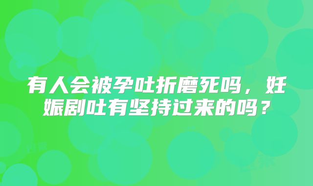 有人会被孕吐折磨死吗，妊娠剧吐有坚持过来的吗？