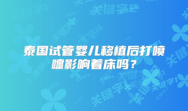 泰国试管婴儿移植后打喷嚏影响着床吗?