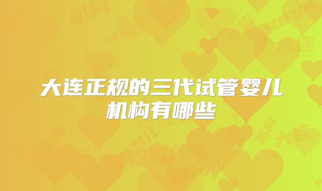 大连正规的三代试管婴儿机构有哪些