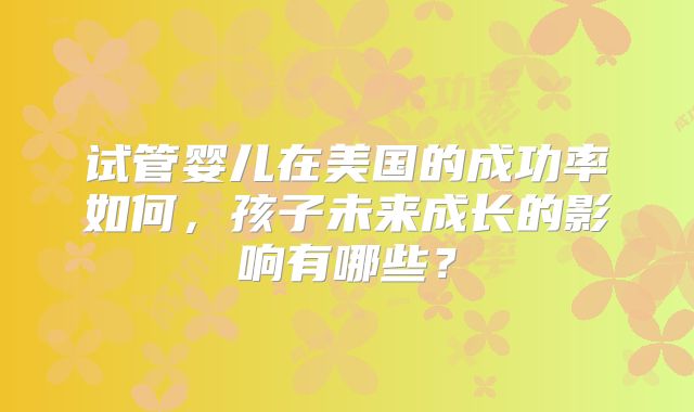 试管婴儿在美国的成功率如何，孩子未来成长的影响有哪些？
