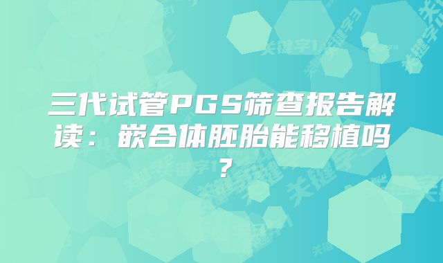 三代试管PGS筛查报告解读:嵌合体胚胎能移植吗?