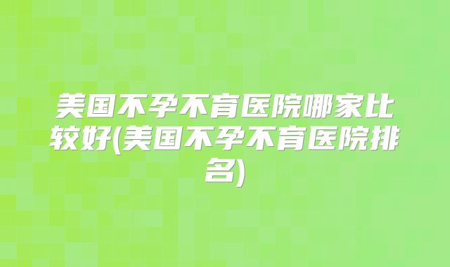 美国不孕不育医院哪家比较好(美国不孕不育医院排名)