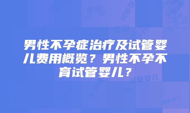 男性不孕症治疗及试管婴儿费用概览?男性不孕不育试管婴儿?