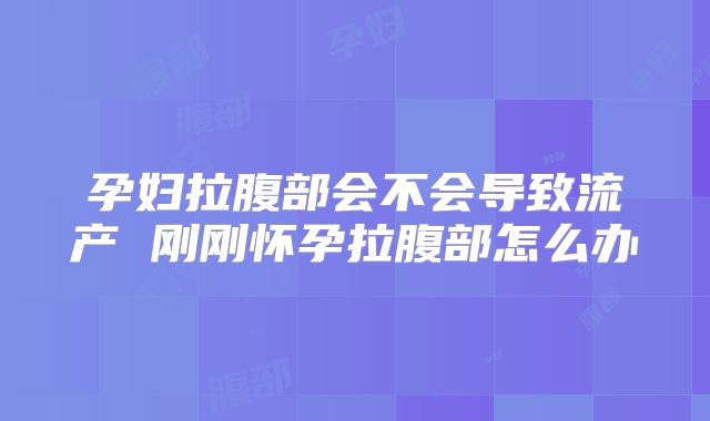 孕妇拉腹部会不会导致流产 刚刚怀孕拉腹部怎么办