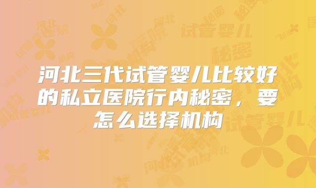 河北三代试管婴儿比较好的私立医院行内秘密,要怎么选择机构