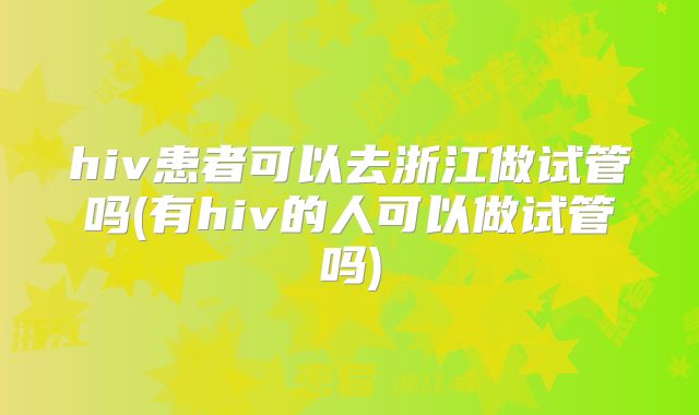 hiv患者可以去浙江做试管吗(有hiv的人可以做试管吗)