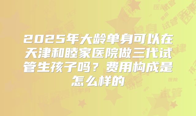 2025年大龄单身可以在天津和睦家医院做三代试管生孩子吗?费用构成是怎么样的