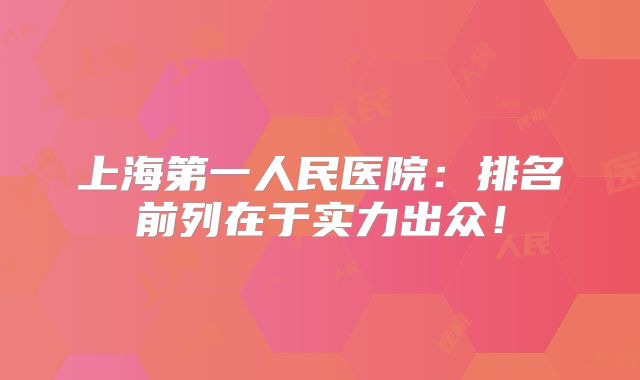 上海第一人民医院：排名前列在于实力出众！