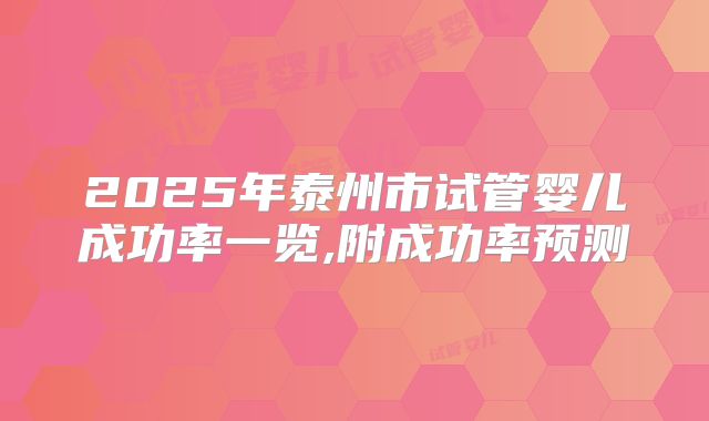 2025年泰州市试管婴儿成功率一览,附成功率预测