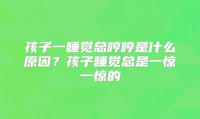 孩子一睡觉总哼哼是什么原因?孩子睡觉总是一惊一惊的