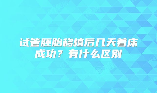 试管胚胎移植后几天着床成功?有什么区别