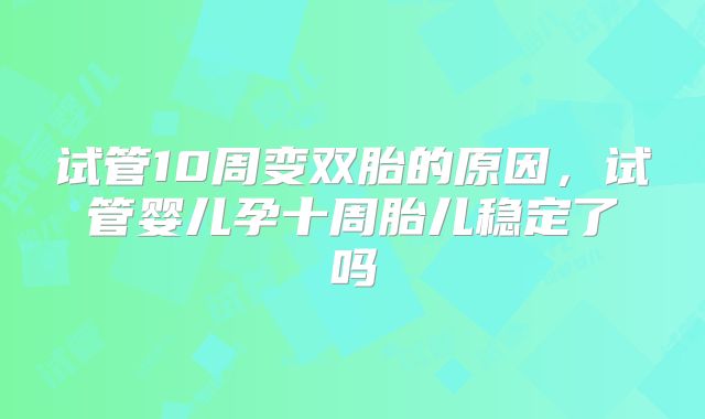 试管10周变双胎的原因，试管婴儿孕十周胎儿稳定了吗