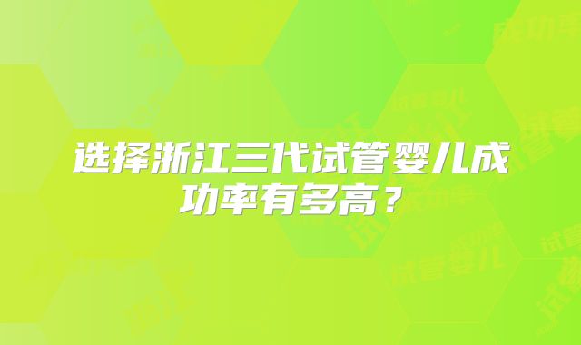 选择浙江三代试管婴儿成功率有多高？