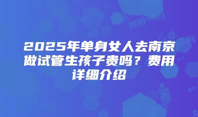 2025年单身女人去南京做试管生孩子贵吗？费用详细介绍