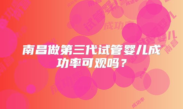 南昌做第三代试管婴儿成功率可观吗？