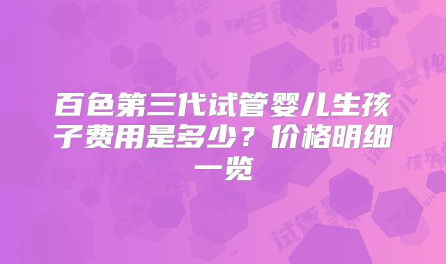 百色第三代试管婴儿生孩子费用是多少?价格明细一览