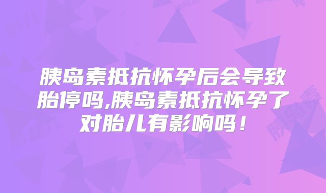 胰岛素抵抗怀孕后会导致胎停吗,胰岛素抵抗怀孕了对胎儿有影响吗!
