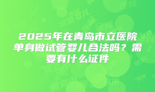 2025年在青岛市立医院单身做试管婴儿合法吗？需要有什么证件