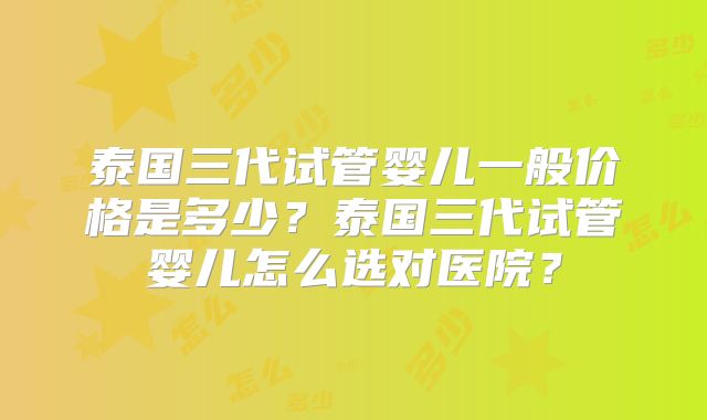 泰国三代试管婴儿一般价格是多少?泰国三代试管婴儿怎么选对医院?