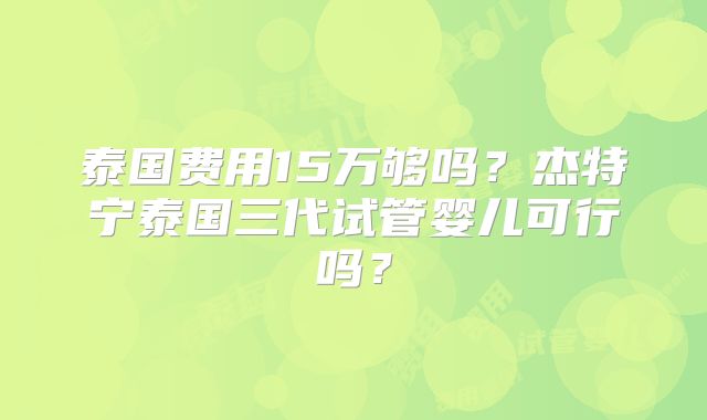 泰国费用15万够吗?杰特宁泰国三代试管婴儿可行吗?