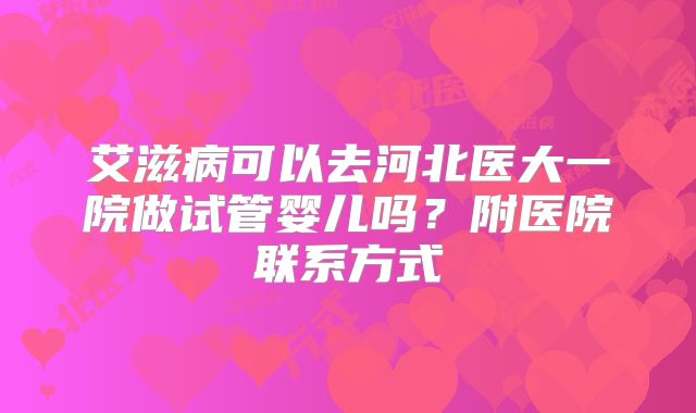 艾滋病可以去河北医大一院做试管婴儿吗?附医院联系方式
