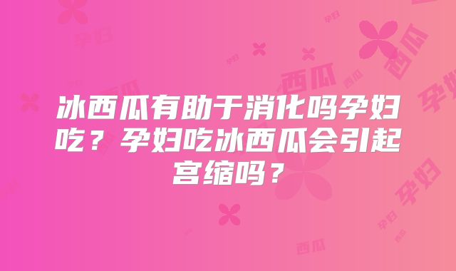 冰西瓜有助于消化吗孕妇吃？孕妇吃冰西瓜会引起宫缩吗？