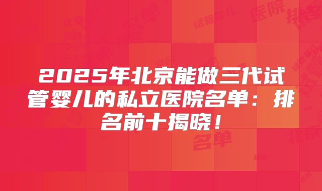 2025年北京能做三代试管婴儿的私立医院名单:排名前十揭晓!